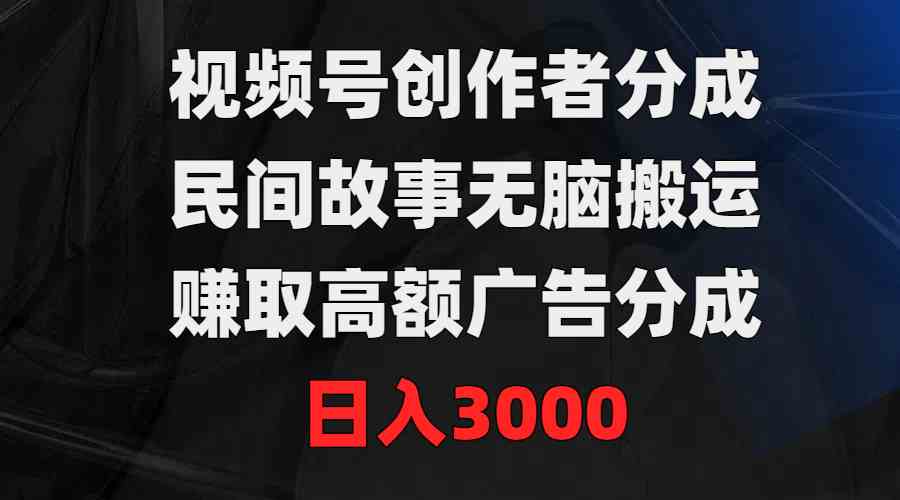 （9390期）视频号创作者分成，民间故事无脑搬运，赚取高额广告分成，日入3000-喃哩哩