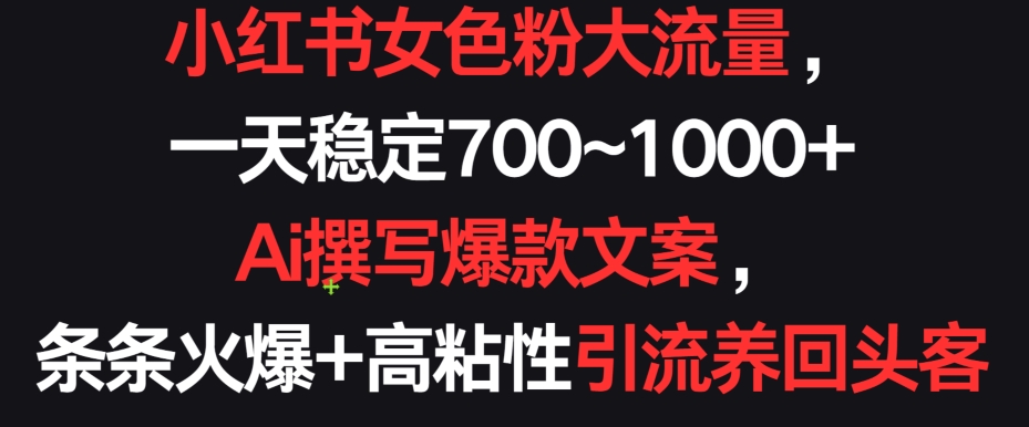小红书女色粉大流量，一天稳定700~1000+  Ai撰写爆款文案，条条火爆+高粘性引流养回头客-喃哩哩