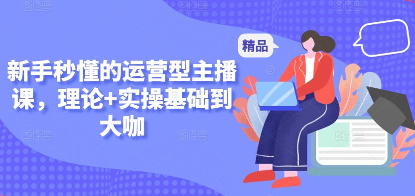 新手秒懂的运营型主播课，理论+实操基础到大咖-喃哩哩
