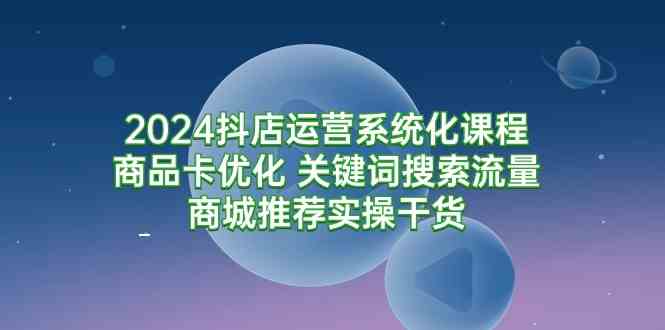 （9438期）2024抖店运营系统化课程：商品卡优化 关键词搜索流量商城推荐实操干货-喃哩哩