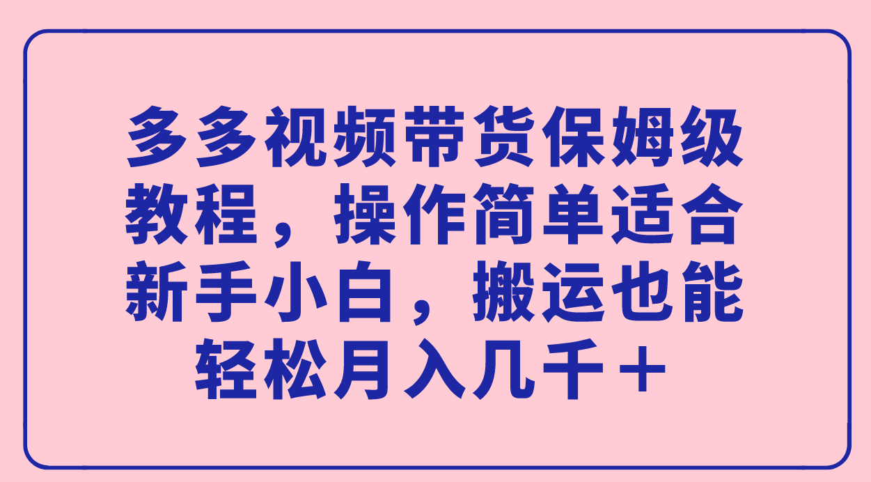 多多视频带货保姆级教程，操作简单适合新手小白，搬运也能轻松月入几千＋-喃哩哩