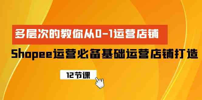 （9993期）Shopee-运营必备基础运营店铺打造，多层次的教你从0-1运营店铺-喃哩哩