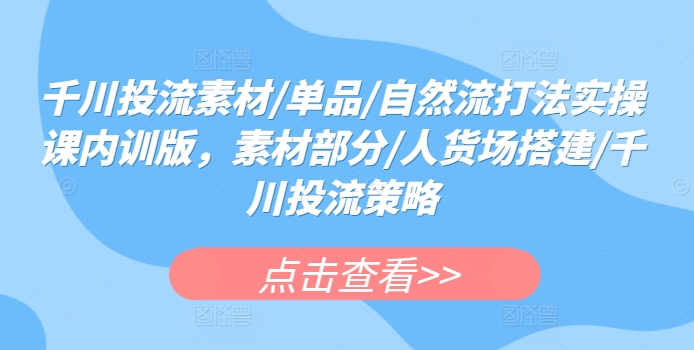 千川投流素材/单品/自然流打法实操课内训版，素材部分/人货场搭建/千川投流策略-喃哩哩