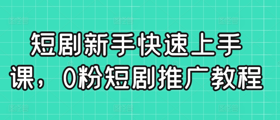 短剧新手快速上手课，0粉短剧推广教程-喃哩哩