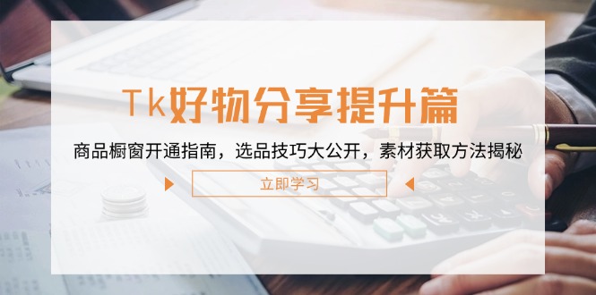 Tk好物分享提升篇：商品橱窗开通指南，选品技巧大公开，素材获取方法揭秘-喃哩哩