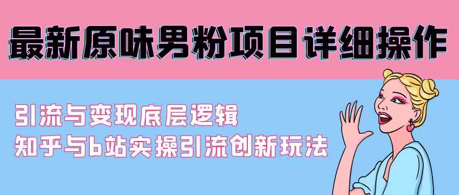 （9158期）最新原味男粉项目详细操作 引流与变现底层逻辑+知乎与b站实操引流创新玩法-喃哩哩