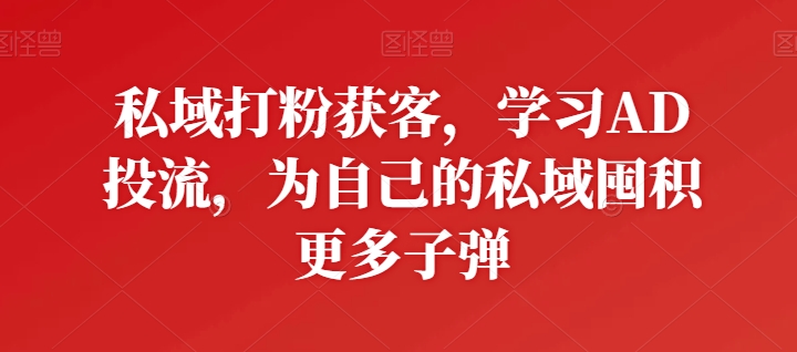 私域打粉获客，学习AD投流，为自己的私域囤积更多子弹-喃哩哩