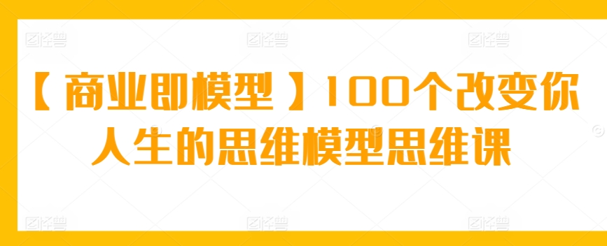 【商业即模型】100个改变你人生的思维模型思维课-喃哩哩