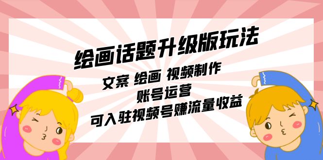 绘画话题升级版玩法：文案 绘画 视频制作 账号运营 可入驻视频号赚流量收益-喃哩哩