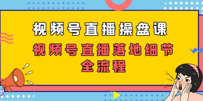 视频号直播操盘课，视频号直播落地细节全流程（27节课）-喃哩哩