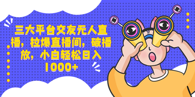 三大平台交友无人直播，拉爆直播间，破播放，小白轻松日入1000+-喃哩哩