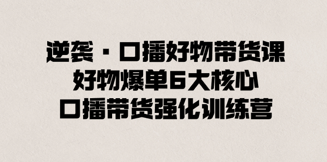 逆袭·口播好物带货课，好物爆单6大核心，口播带货强化训练营-喃哩哩