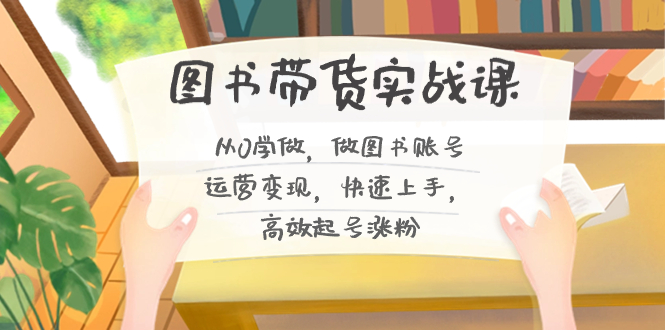 图书带货实战课2.0，从0学做，做图书账号运营变现，快速上手，高效起号涨粉-喃哩哩
