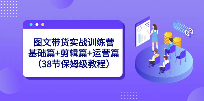 图文带货实战训练营：基础篇+剪辑篇+运营篇（38节保姆级教程）-喃哩哩