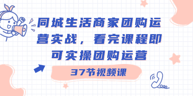 同城生活商家团购运营实战，看完课程即可实操团购运营（37节课）-喃哩哩
