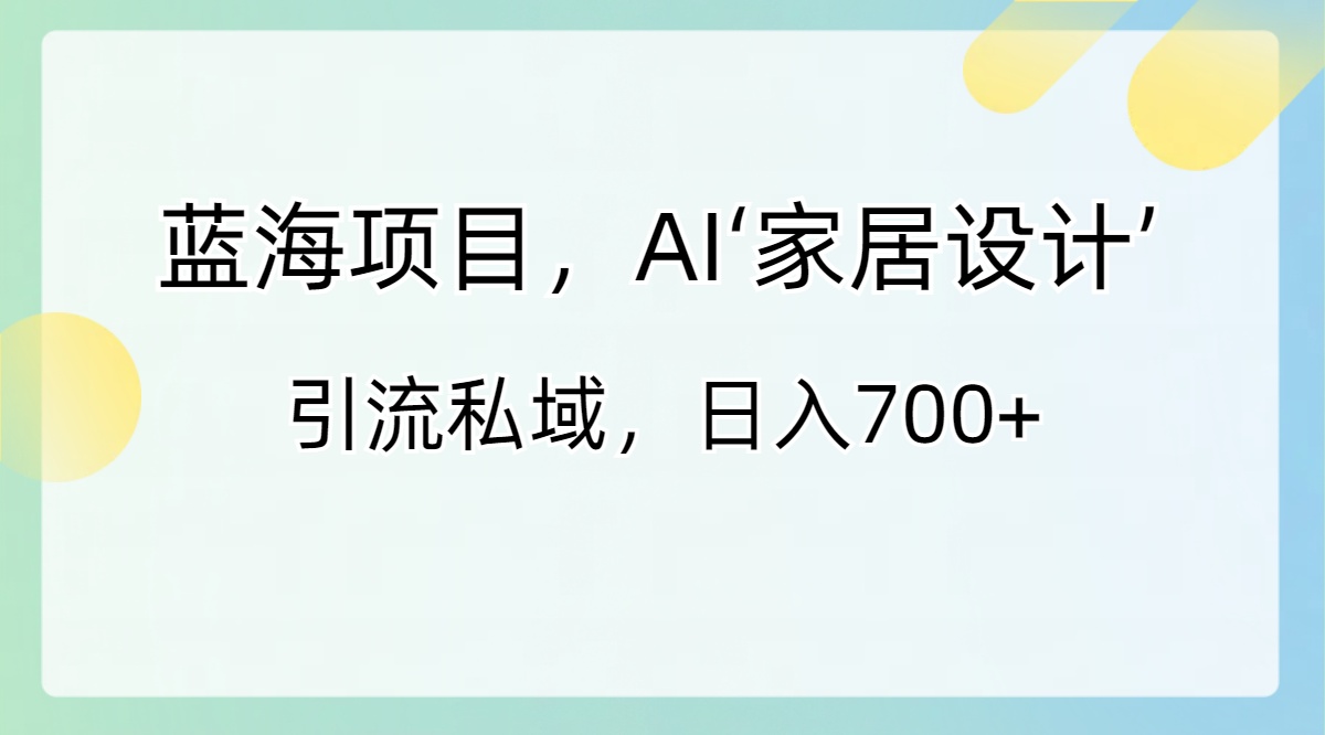 蓝海项目，AI‘家居设计’ 引流私域，日入700+-喃哩哩