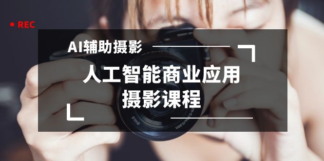 2024年AI辅助摄影人工智能商业应用摄影课程（37节课）-喃哩哩