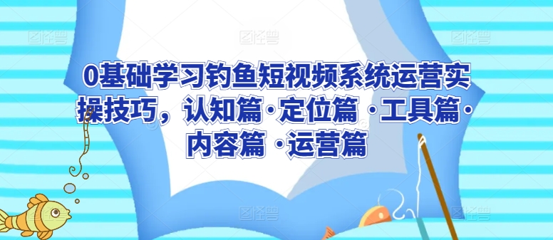 0基础学习钓鱼短视频系统运营实操技巧，认知篇·定位篇 ·工具篇·内容篇 ·运营篇-喃哩哩