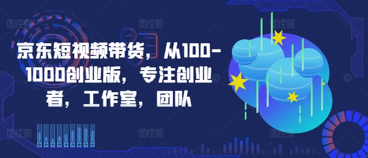京东短视频带货，从100-1000创业版，专注创业者，工作室，团队-喃哩哩