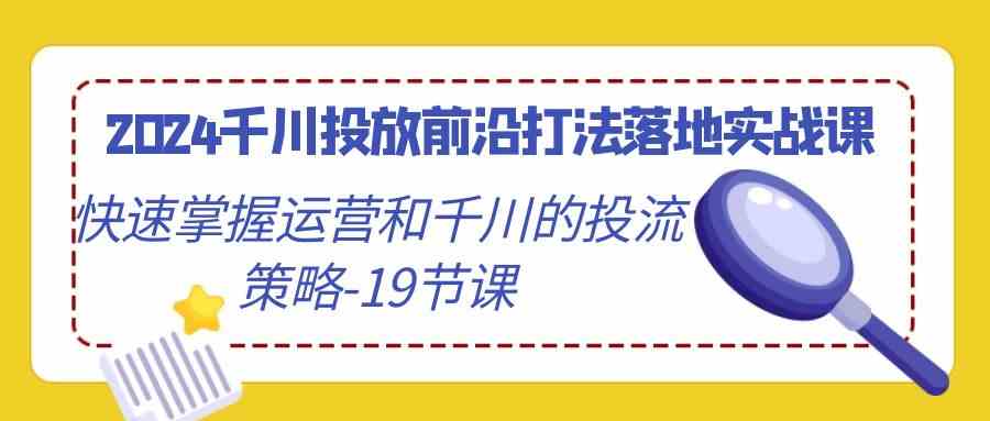 2024千川投放前沿打法落地实战课，快速掌握运营和千川的投流策略（19节课）-喃哩哩