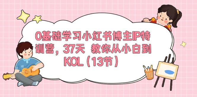 （10764期）0基础学习小红书博主IP特训营，37天 教你从小白到KOL（13节）-喃哩哩