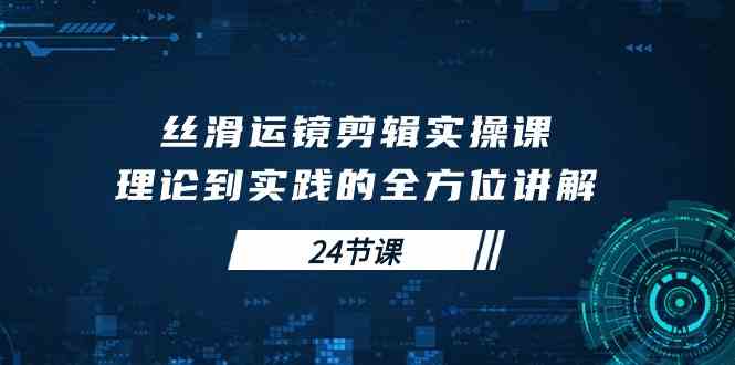 （10125期）丝滑运镜剪辑实操课，理论到实践的全方位讲解（24节课）-喃哩哩