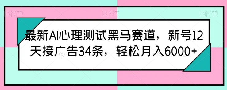 最新AI心理测试黑马赛道，新号12天接广告34条，轻松月入6000+-喃哩哩