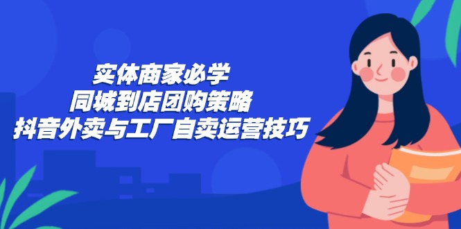 实体商家必学：同城到店团购策略：抖音外卖与工厂自卖运营技巧-喃哩哩