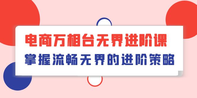 电商万相台无界进阶课，掌握流畅无界的进阶策略（41节课）-喃哩哩