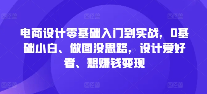 电商设计零基础入门到实战，0基础小白、做图没思路，设计爱好者、想赚钱变现-喃哩哩