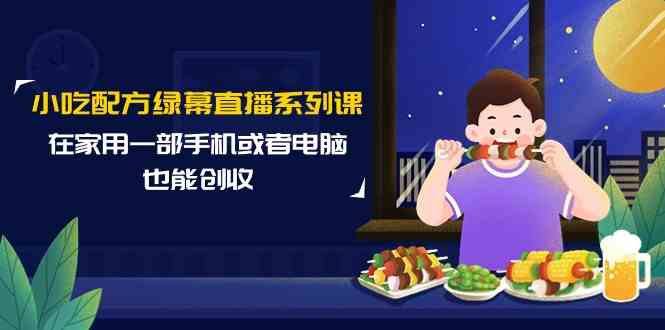 小吃配方绿幕直播系列课，在家用一部手机或者电脑也能创收（14节课）-喃哩哩