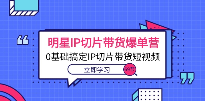 （10732期）明星IP切片带货爆单营，0基础搞定IP切片带货短视频（69节课）-喃哩哩