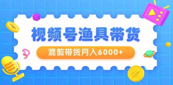（9371期）视频号渔具带货，混剪带货月入6000+，起号剪辑选品带货-喃哩哩