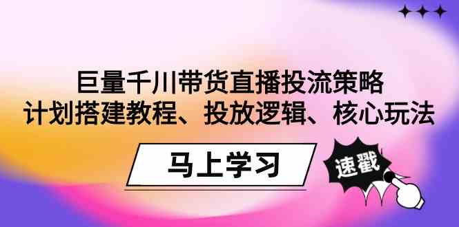 （9148期）巨量千川带货直播投流策略：计划搭建教程、投放逻辑、核心玩法！-喃哩哩