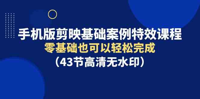 （9594期）手机版剪映基础案例特效课程，零基础也可以轻松完成（43节高清无水印）-喃哩哩