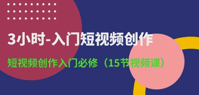 3小时-入门短视频创作：短视频创作入门必修(15节视频课)-喃哩哩