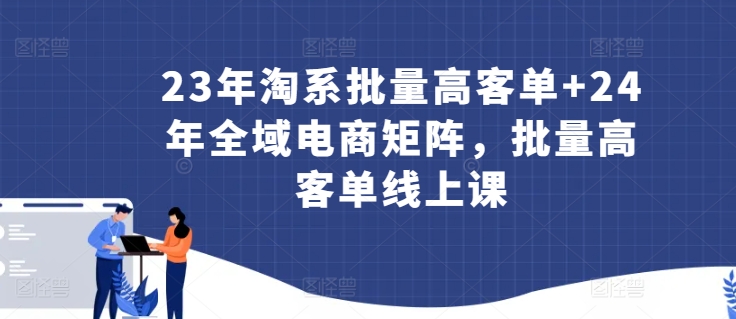 23年淘系批量高客单+24年全域电商矩阵，批量高客单线上课-喃哩哩