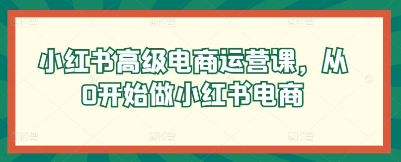 小红书高级电商运营课，从0开始做小红书电商-喃哩哩