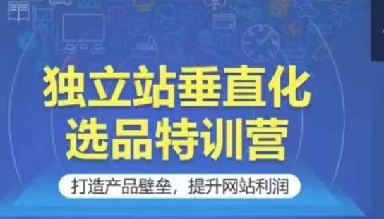 独立站垂直化选品特训营，打造产品壁垒，提升网站利润-喃哩哩