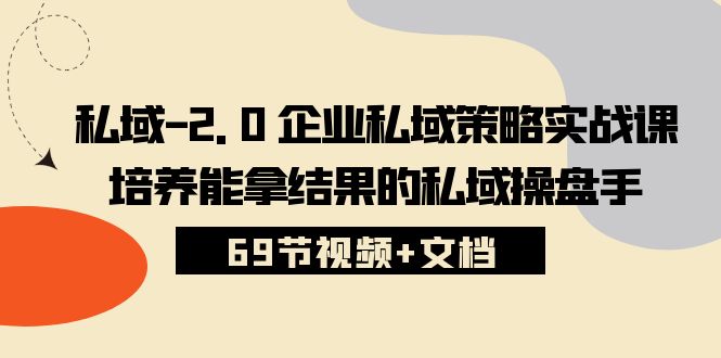 （10345期）私域-2.0 企业私域策略实战课，培养能拿结果的私域操盘手 (69节视频+文档)-喃哩哩