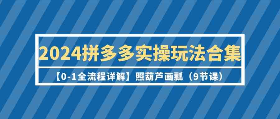 （9559期）2024拼多多实操玩法合集【0-1全流程详解】照葫芦画瓢（9节课）.-喃哩哩