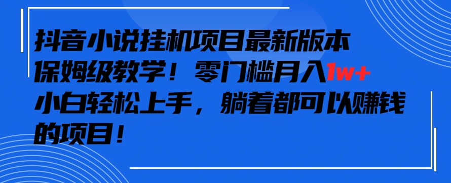抖音最新小说挂机项目，保姆级教学，零成本月入1w+，小白轻松上手-喃哩哩