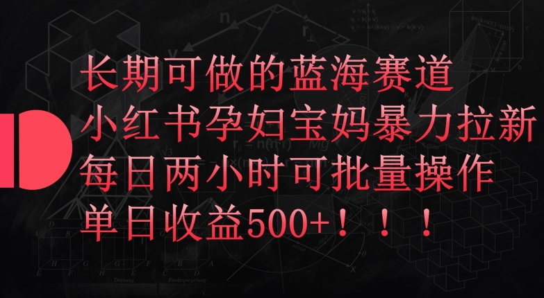长期可做的蓝海赛道，小红书孕妇宝妈暴力拉新玩法，每日两小时可批量操作，单日收益500+-喃哩哩