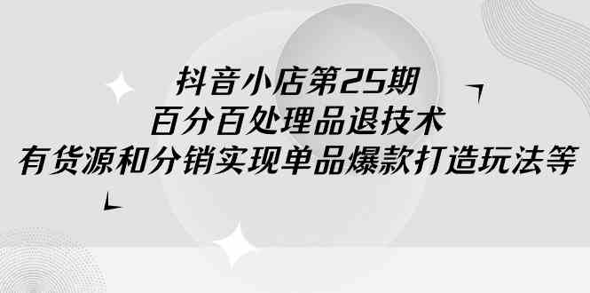 （9255期）抖音小店-第25期，百分百处理品退技术，有货源和分销实现单品爆款打造玩法-喃哩哩