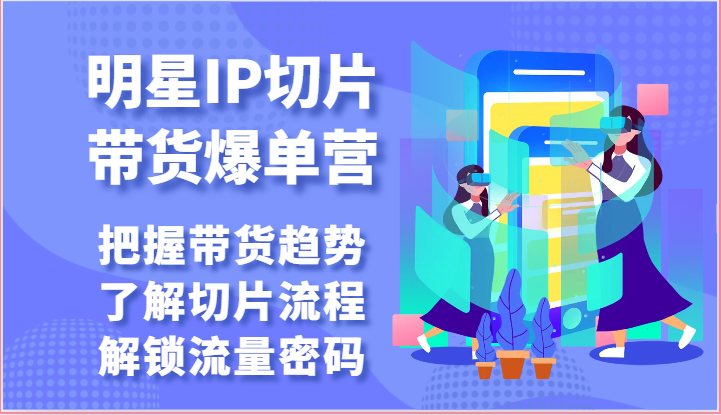 明星IP切片带货爆单营-把握带货趋势，了解切片流程，解锁流量密码（69节）-喃哩哩