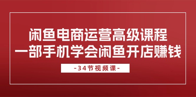 闲鱼电商运营高级课程，一部手机学会闲鱼开店赚钱（34节课）-喃哩哩