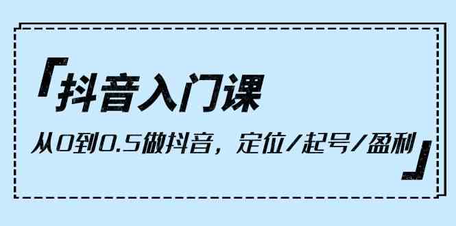 （10076期）抖音入门课，从0到0.5做抖音，定位/起号/盈利（9节课）-喃哩哩