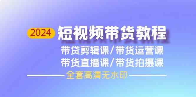 2024短视频带货教程，剪辑课+运营课+直播课+拍摄课-喃哩哩