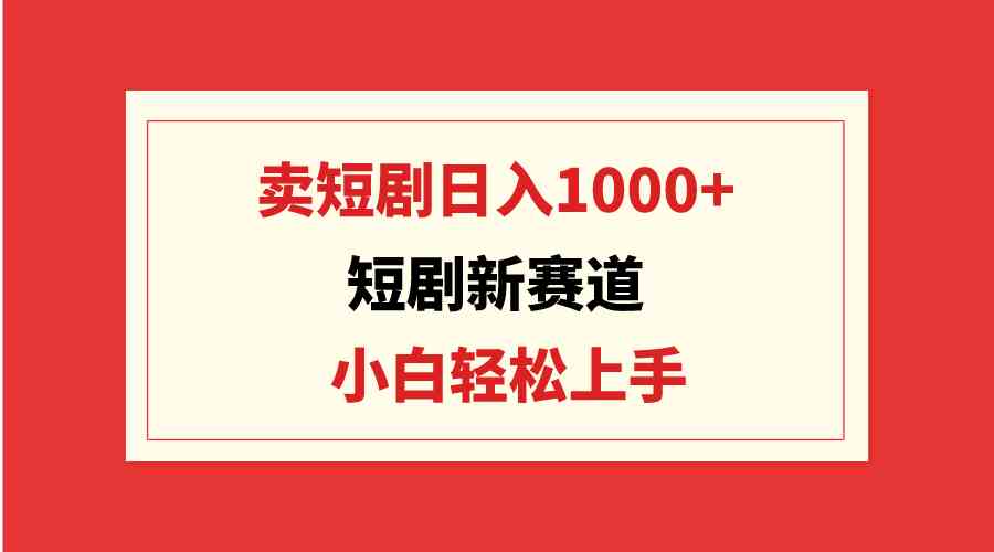 （9467期）短剧新赛道：卖短剧日入1000+，小白轻松上手，可批量-喃哩哩