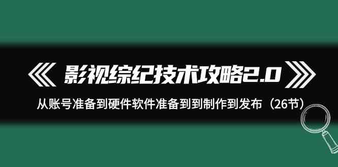 （9633期）影视 综纪技术攻略2.0：从账号准备到硬件软件准备到到制作到发布（26节）-喃哩哩